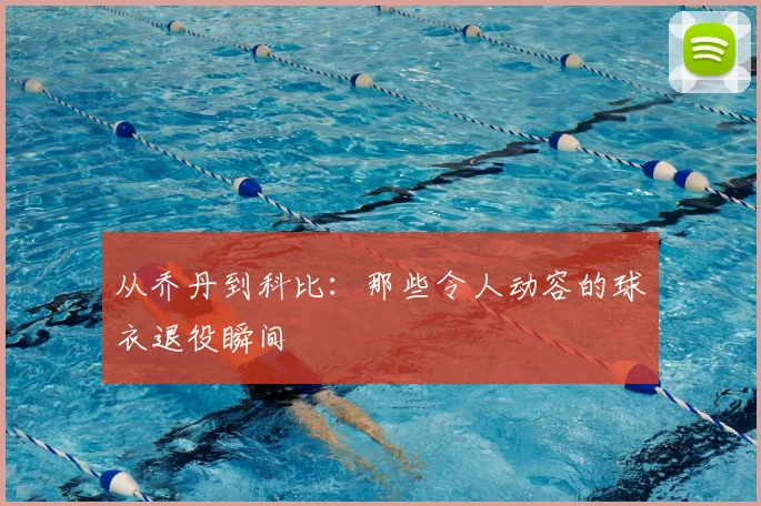 从乔丹到科比:那些令人动容的球衣退役瞬间