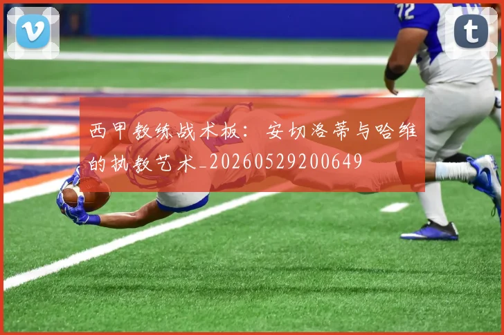 西甲教练战术板:安切洛蒂与哈维的执教艺术_20260529200649