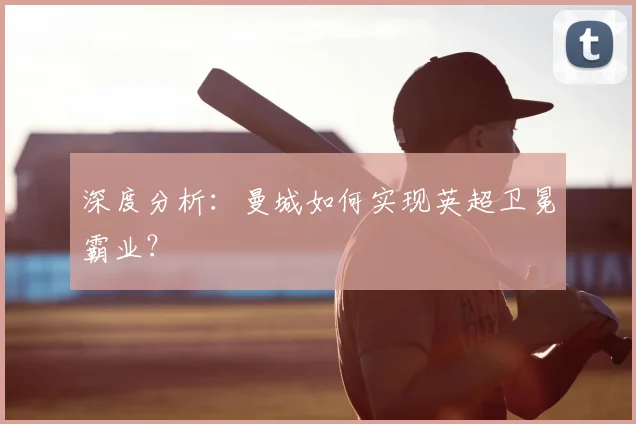深度分析：曼城如何实现英超卫冕霸业？