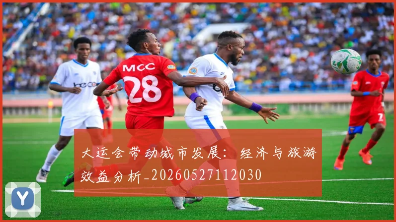 大运会带动城市发展:经济与旅游效益分析_20260527112030