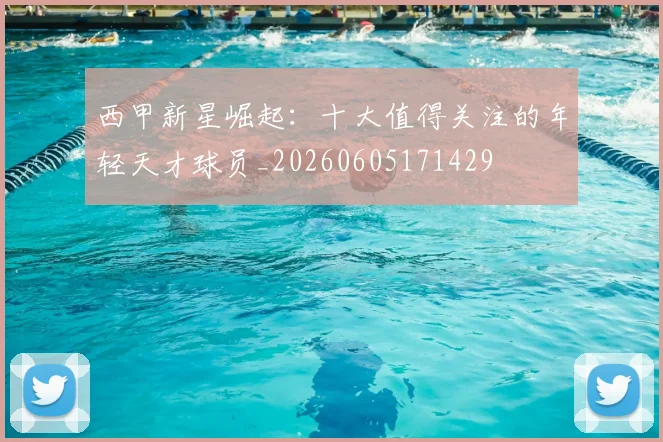 西甲新星崛起:十大值得关注的年轻天才球员_20260605171429