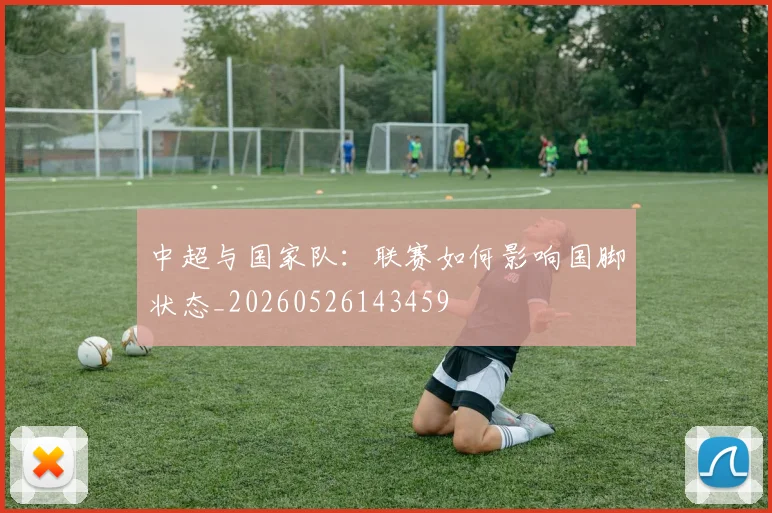 中超与国家队:联赛如何影响国脚状态_20260526143459