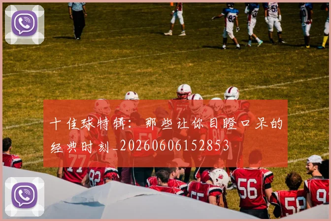 十佳球特辑：那些让你目瞪口呆的经典时刻_20260606152853
