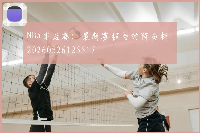 NBA季后赛:最新赛程与对阵分析_20260526125517