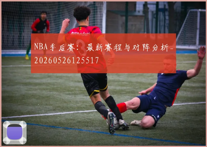 NBA季后赛:最新赛程与对阵分析_20260526125517