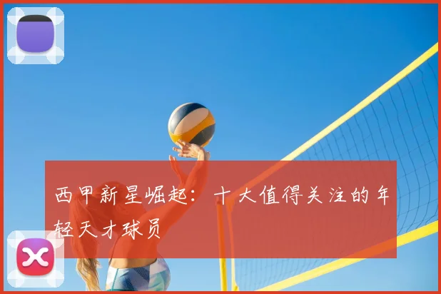 西甲新星崛起：十大值得关注的年轻天才球员