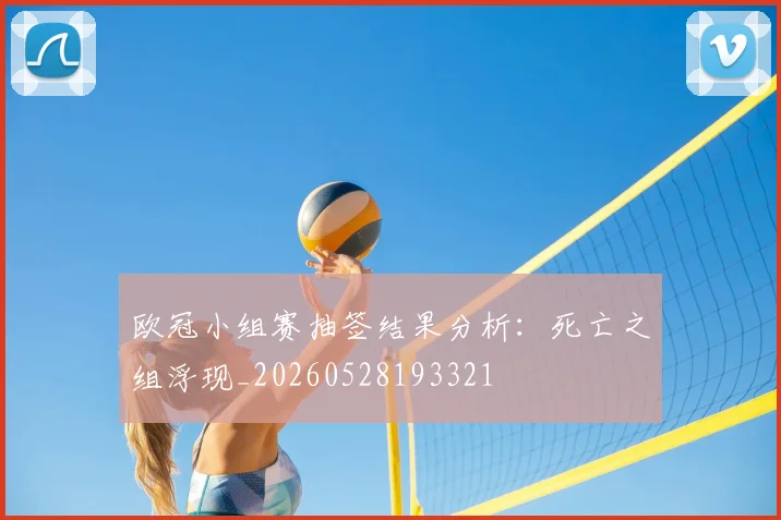 欧冠小组赛抽签结果分析:死亡之组浮现_20260528193321