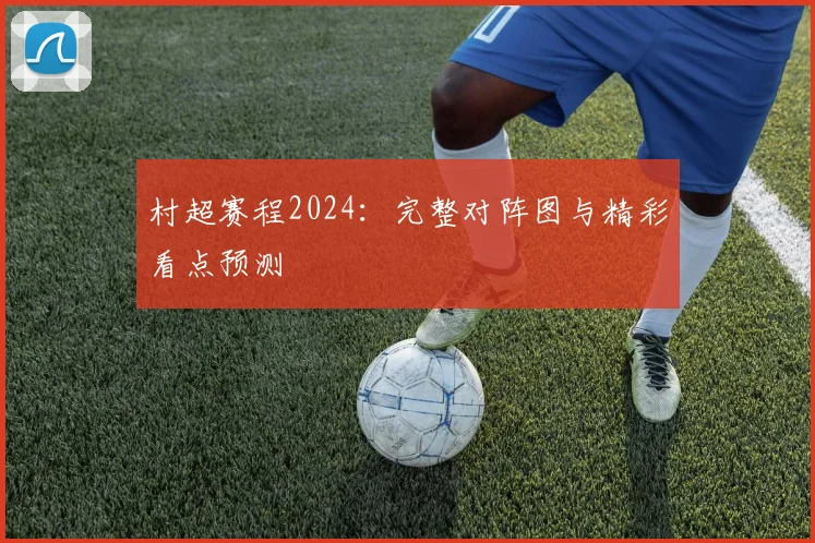 村超赛程2024：完整对阵图与精彩看点预测