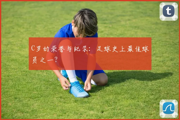 C罗的荣誉与纪录：足球史上最佳球员之一？