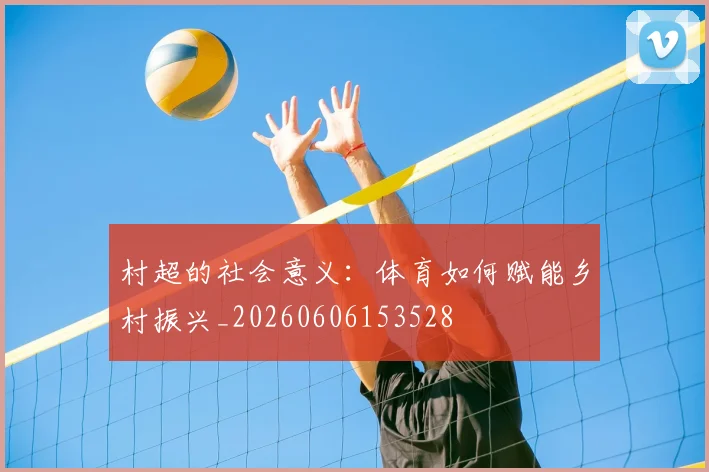 村超的社会意义：体育如何赋能乡村振兴_20260606153528