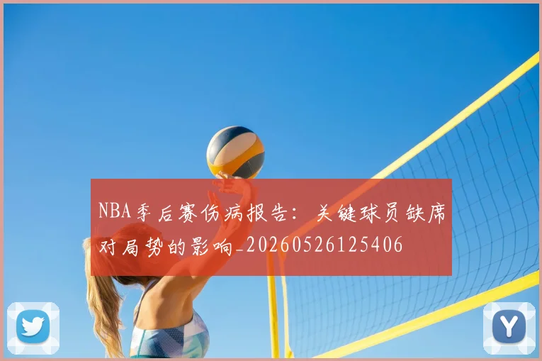 NBA季后赛伤病报告：关键球员缺席对局势的影响_20260526125406