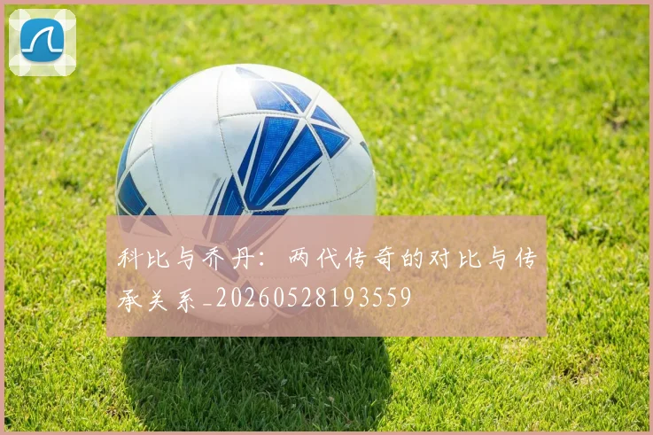 科比与乔丹:两代传奇的对比与传承关系_20260528193559