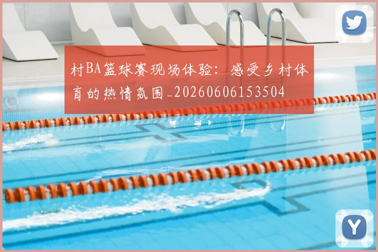 村BA篮球赛现场体验：感受乡村体育的热情氛围_20260606153504