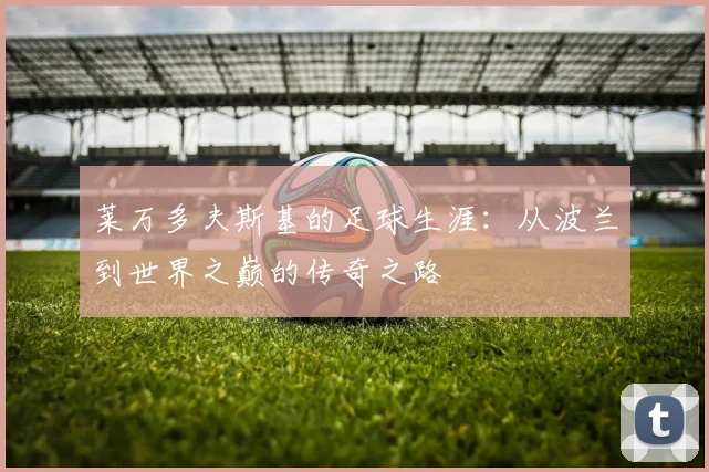 莱万多夫斯基的足球生涯：从波兰到世界之巅的传奇之路