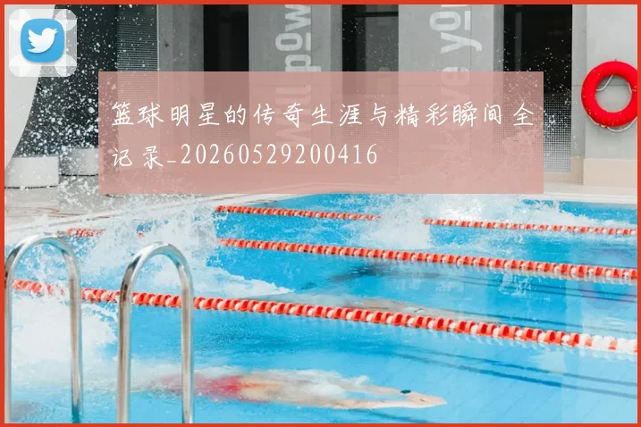 篮球明星的传奇生涯与精彩瞬间全记录_20260529200416