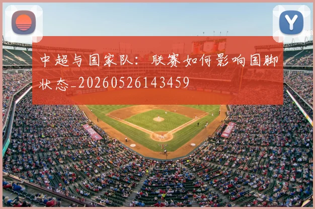 中超与国家队:联赛如何影响国脚状态_20260526143459