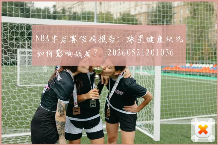 NBA季后赛伤病报告：球星健康状况如何影响战局？_20260521201036