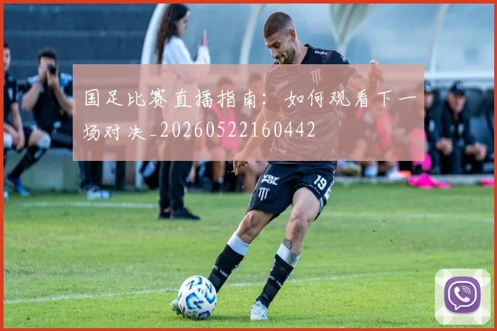 国足比赛直播指南：如何观看下一场对决_20260522160442