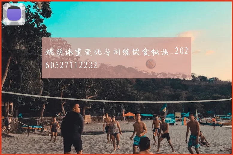姚明体重变化与训练饮食秘诀_20260527112232