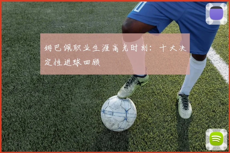姆巴佩职业生涯高光时刻：十大决定性进球回顾