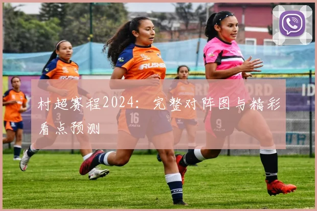 村超赛程2024：完整对阵图与精彩看点预测