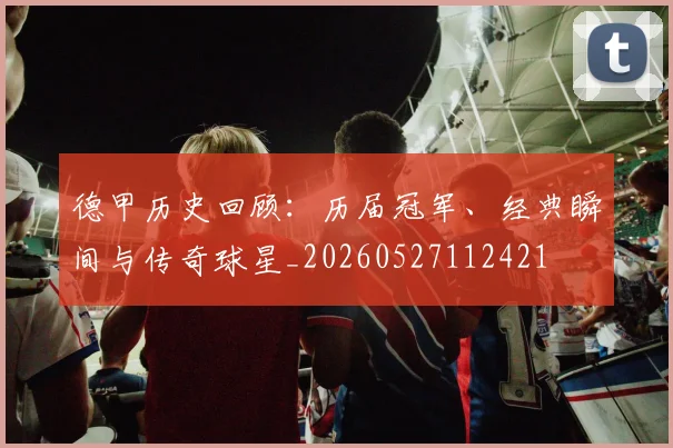 德甲历史回顾：历届冠军、经典瞬间与传奇球星_20260527112421