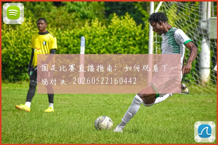 国足比赛直播指南：如何观看下一场对决_20260522160442