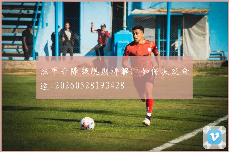 法甲升降级规则详解:如何决定命运_20260528193428