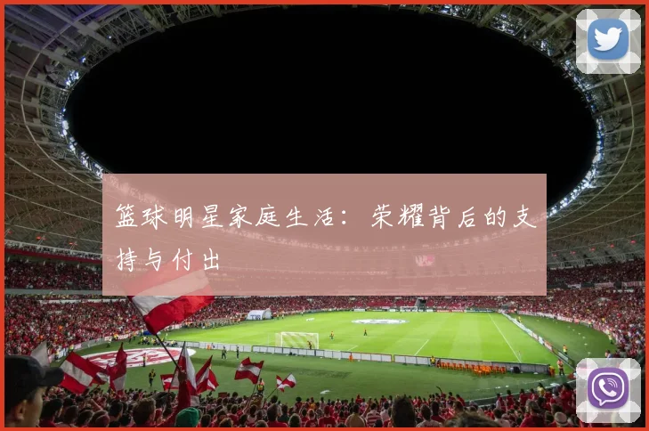 篮球明星家庭生活:荣耀背后的支持与付出