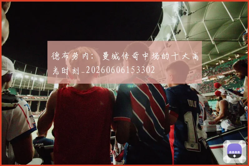 德布劳内：曼城传奇中场的十大高光时刻_20260606153302