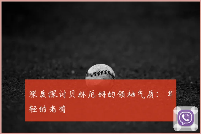 深度探讨贝林厄姆的领袖气质：年轻的老将