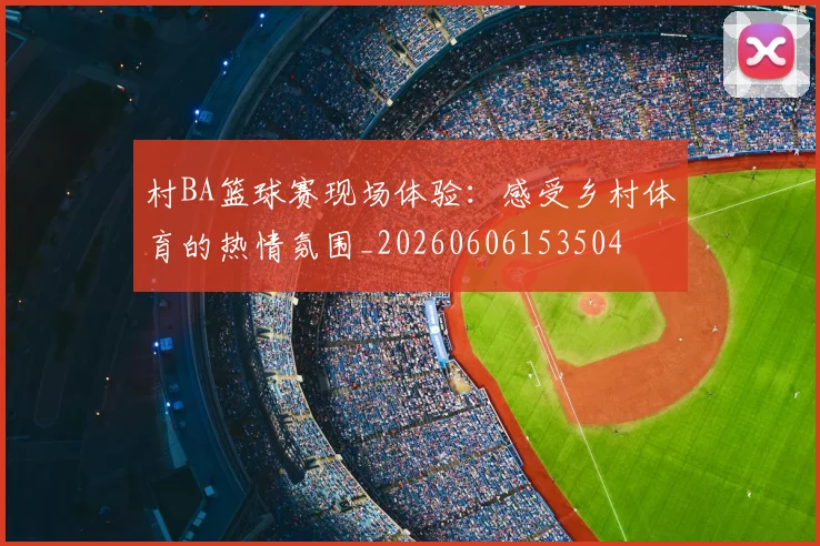 村BA篮球赛现场体验：感受乡村体育的热情氛围_20260606153504