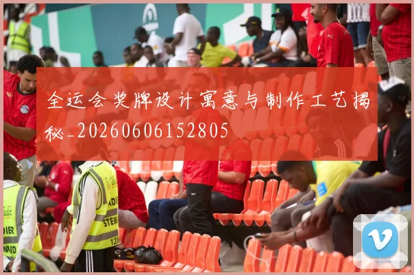 全运会奖牌设计寓意与制作工艺揭秘_20260606152805
