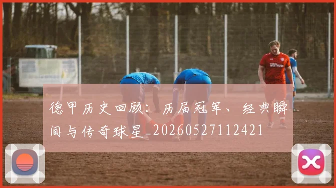 德甲历史回顾：历届冠军、经典瞬间与传奇球星_20260527112421