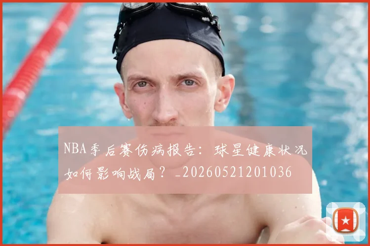 NBA季后赛伤病报告：球星健康状况如何影响战局？_20260521201036