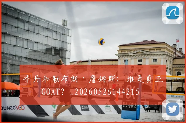 乔丹和勒布朗·詹姆斯：谁是真正的GOAT？_20260526144215