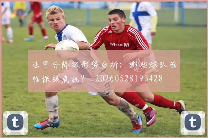 法甲升降级形势分析:哪些球队面临保级危机?_20260528193428