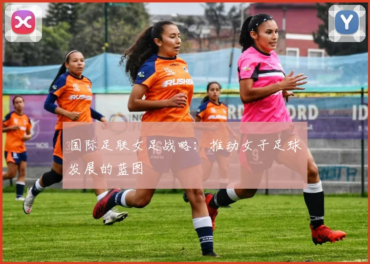 国际足联女足战略：推动女子足球发展的蓝图
