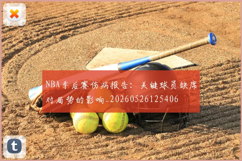 NBA季后赛伤病报告：关键球员缺席对局势的影响_20260526125406