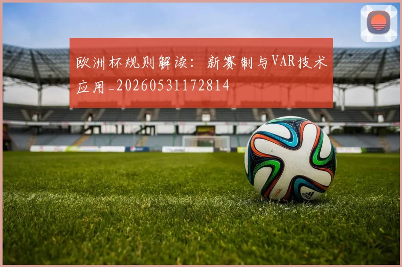 欧洲杯规则解读:新赛制与VAR技术应用_20260531172814