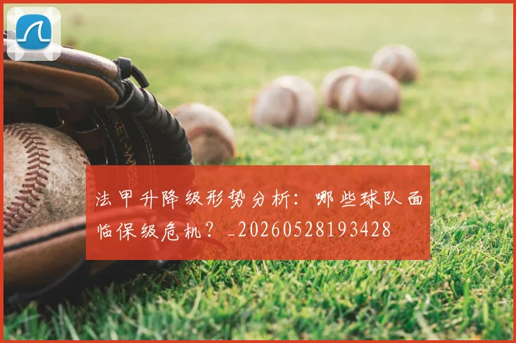 法甲升降级形势分析：哪些球队面临保级危机？_20260528193428