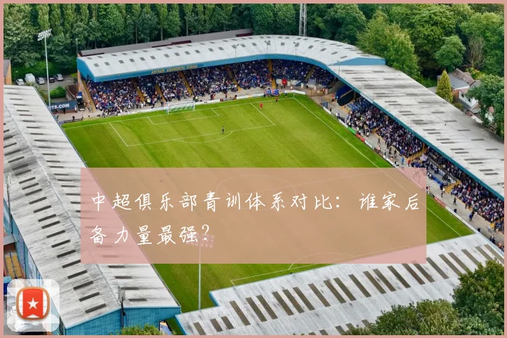 中超俱乐部青训体系对比：谁家后备力量最强？