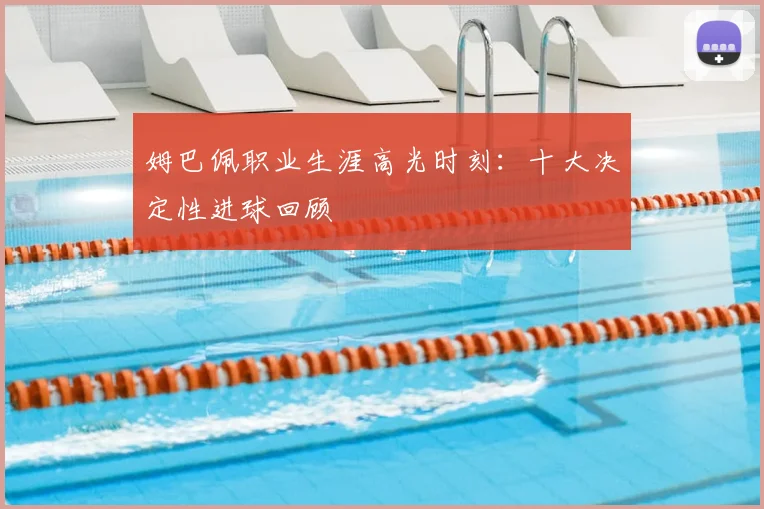 姆巴佩职业生涯高光时刻:十大决定性进球回顾