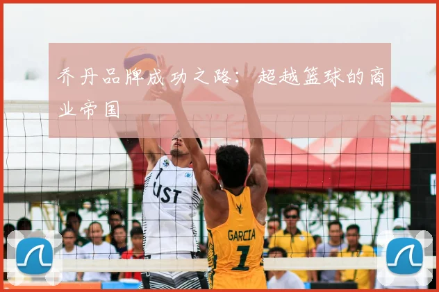 乔丹品牌成功之路：超越篮球的商业帝国